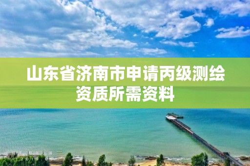 山东省济南市申请丙级测绘资质所需资料