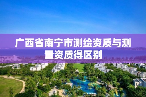 广西省南宁市测绘资质与测量资质得区别