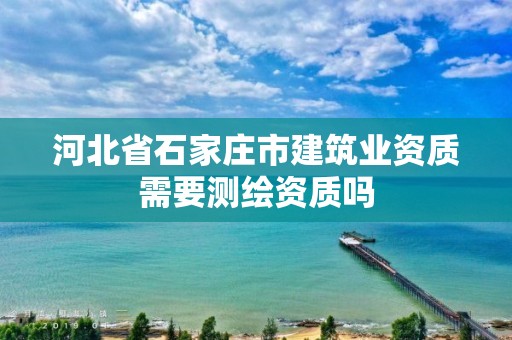 河北省石家庄市建筑业资质需要测绘资质吗