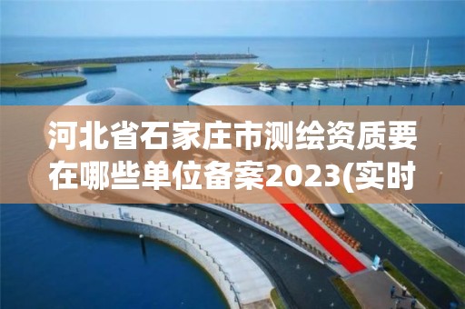 河北省石家庄市测绘资质要在哪些单位备案2023(实时/更新中)