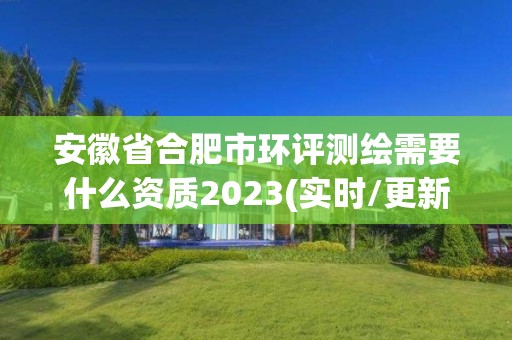 安徽省合肥市环评测绘需要什么资质2023(实时/更新中)