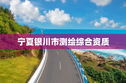 宁夏银川市测绘综合资质 宁夏银川市测绘综合资质