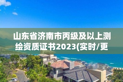 山东省济南市丙级及以上测绘资质证书2023(实时/更新中)