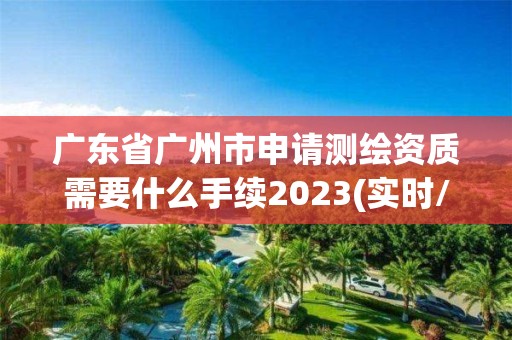 广东省广州市申请测绘资质需要什么手续2023(实时/更新中)