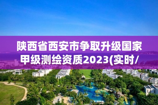 陕西省西安市争取升级国家甲级测绘资质2023(实时/更新中)