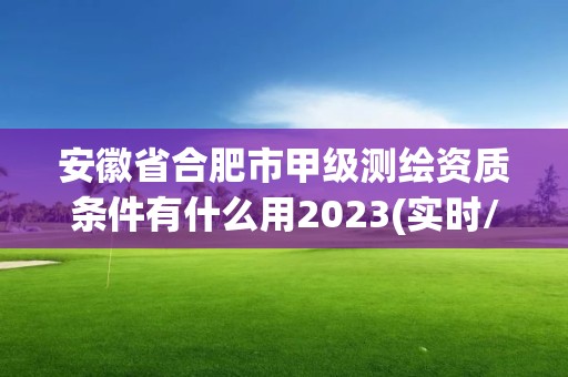 安徽省合肥市甲级测绘资质条件有什么用2023(实时/更新中)