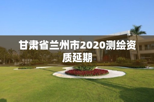 甘肃省兰州市2020测绘资质延期