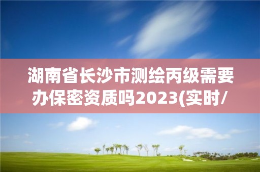 湖南省长沙市测绘丙级需要办保密资质吗2023(实时/更新中)