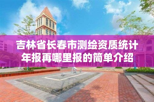 吉林省长春市测绘资质统计年报再哪里报的简单介绍