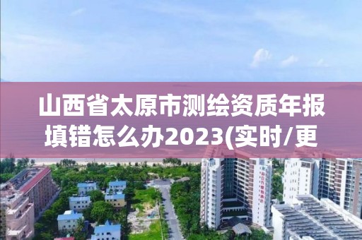 山西省太原市测绘资质年报填错怎么办2023(实时/更新中)