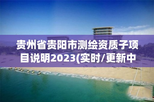 贵州省贵阳市测绘资质子项目说明2023(实时/更新中)