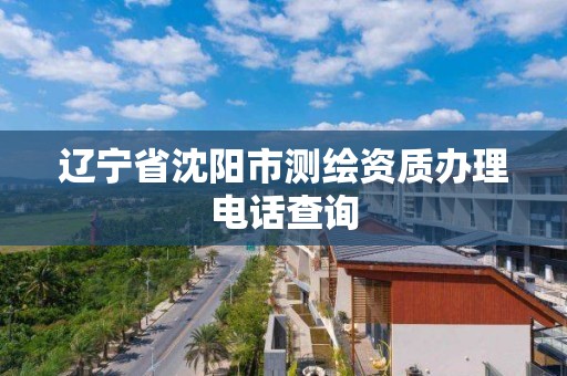 辽宁省沈阳市测绘资质办理电话查询