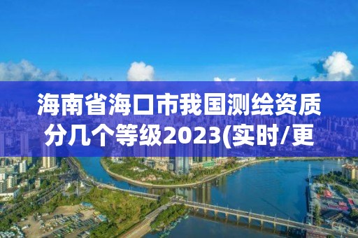 海南省海口市我国测绘资质分几个等级2023(实时/更新中)