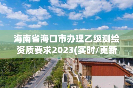 海南省海口市办理乙级测绘资质要求2023(实时/更新中)