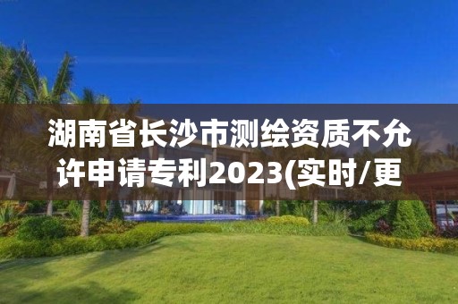 湖南省长沙市测绘资质不允许申请专利2023(实时/更新中)