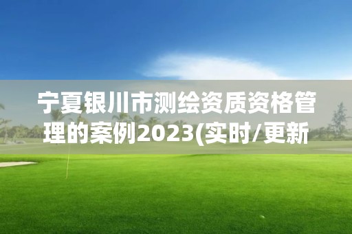 宁夏银川市测绘资质资格管理的案例2023(实时/更新中)