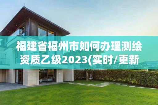 福建省福州市如何办理测绘资质乙级2023(实时/更新中)