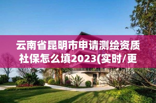 云南省昆明市申请测绘资质社保怎么填2023(实时/更新中)