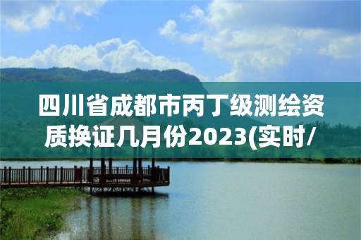 四川省成都市丙丁级测绘资质换证几月份2023(实时/更新中)