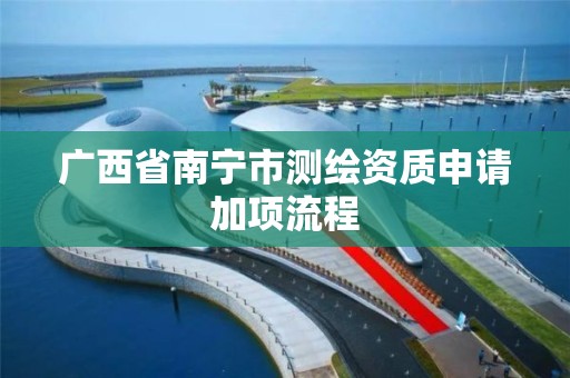 广西省南宁市测绘资质申请加项流程