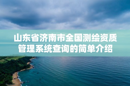 山东省济南市全国测绘资质管理系统查询的简单介绍