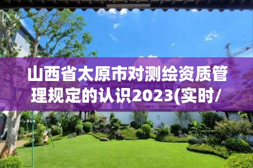 山西省太原市对测绘资质管理规定的认识2023(实时/更新中)