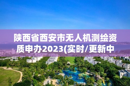 陕西省西安市无人机测绘资质申办2023(实时/更新中)