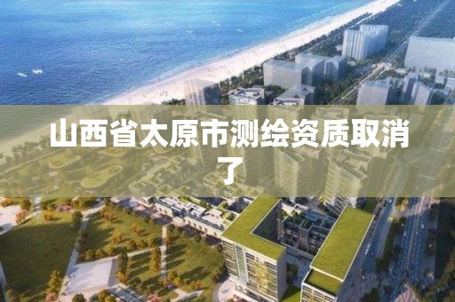 山西省太原市测绘资质取消了