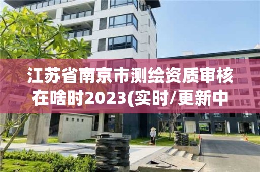 江苏省南京市测绘资质审核在啥时2023(实时/更新中)