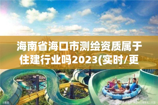 海南省海口市测绘资质属于住建行业吗2023(实时/更新中)