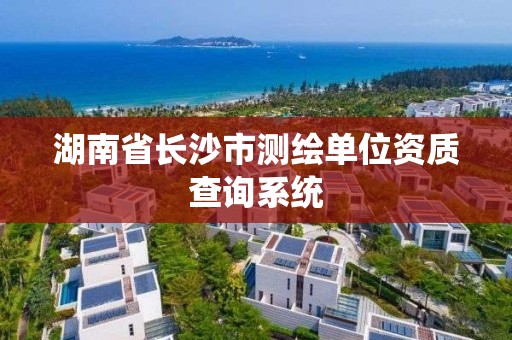 湖南省长沙市测绘单位资质查询系统