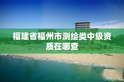 福建省福州市测绘类中级资质在哪查