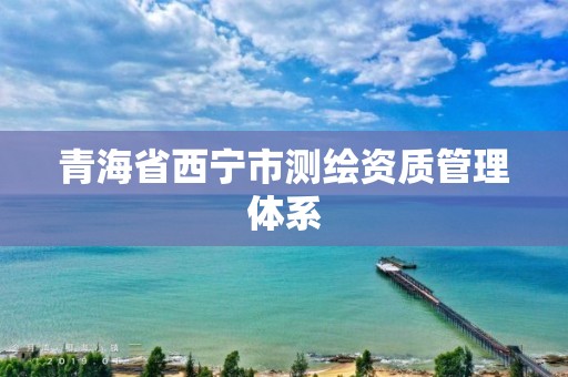 青海省西宁市测绘资质管理体系