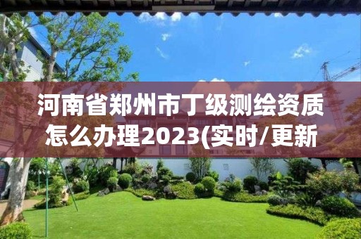 河南省郑州市丁级测绘资质怎么办理2023(实时/更新中)