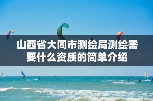 山西省大同市测绘局测绘需要什么资质的简单介绍 山西省大同市测绘局测绘需要什么资质的简单介绍