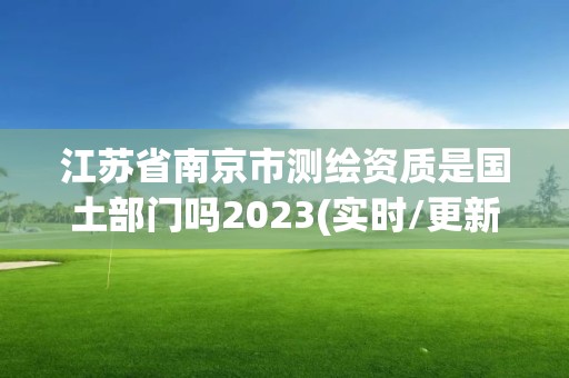 江苏省南京市测绘资质是国土部门吗2023(实时/更新中)