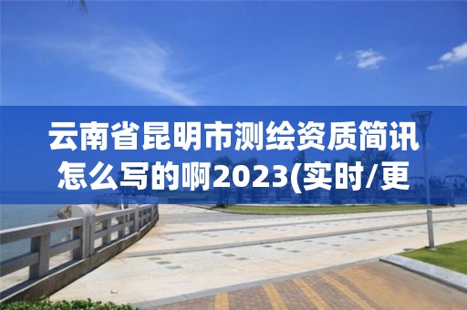 云南省昆明市测绘资质简讯怎么写的啊2023(实时/更新中)