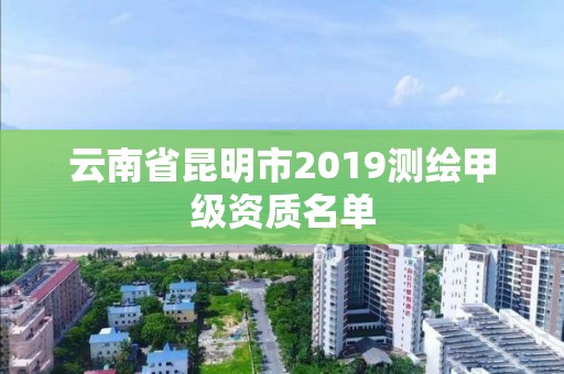 云南省昆明市2019测绘甲级资质名单