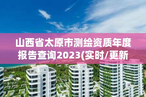 山西省太原市测绘资质年度报告查询2023(实时/更新中)