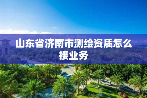 山东省济南市测绘资质怎么接业务