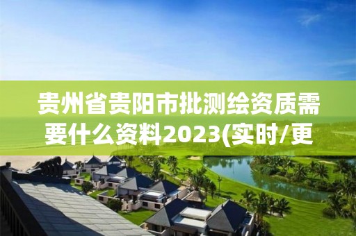 贵州省贵阳市批测绘资质需要什么资料2023(实时/更新中)