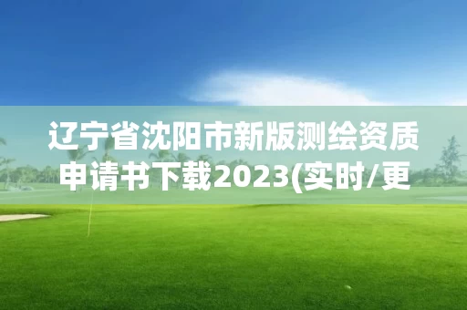 辽宁省沈阳市新版测绘资质申请书下载2023(实时/更新中) 辽宁省沈阳市新版测绘资质申请书下载2023(实时/更新中)