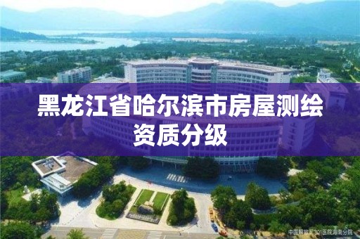 黑龙江省哈尔滨市房屋测绘资质分级