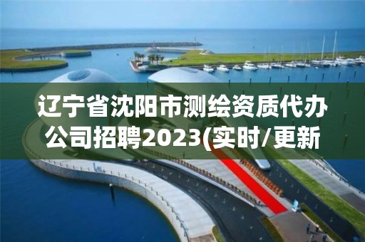 辽宁省沈阳市测绘资质代办公司招聘2023(实时/更新中)