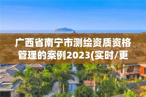 广西省南宁市测绘资质资格管理的案例2023(实时/更新中)