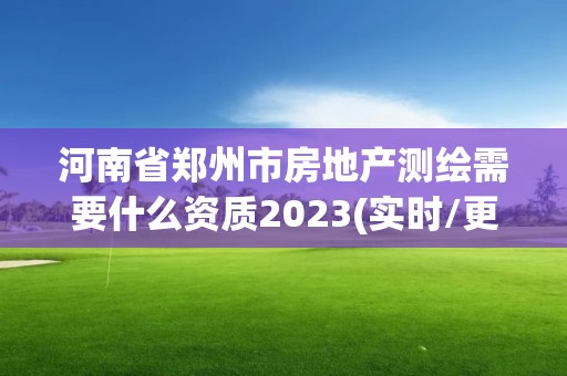 河南省郑州市房地产测绘需要什么资质2023(实时/更新中)