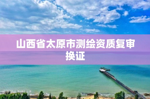 山西省太原市测绘资质复审换证