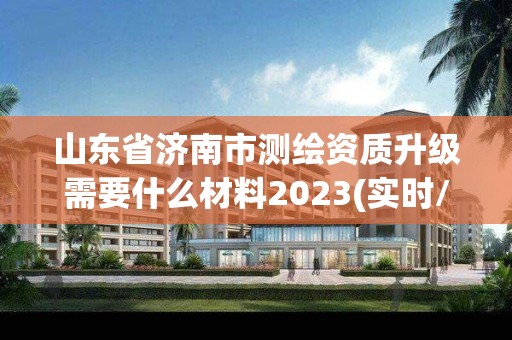 山东省济南市测绘资质升级需要什么材料2023(实时/更新中)