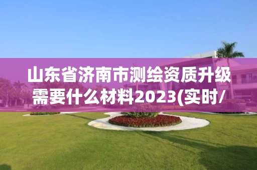 山东省济南市测绘资质升级需要什么材料2023(实时/更新中) 山东省济南市测绘资质升级需要什么材料2023(实时/更新中)