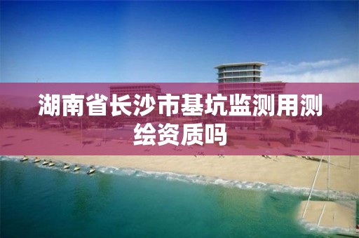 湖南省长沙市基坑监测用测绘资质吗